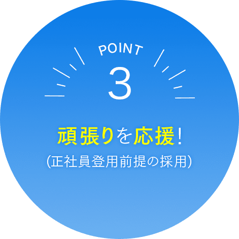 POINT3: 頑張りを応援！（正社員登用前提の採用）